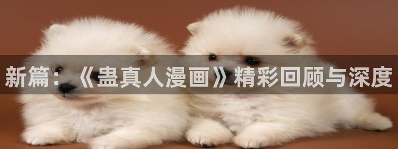 歪歪漫画网漫画：新篇：《蛊真人漫画》精彩回顾与深度